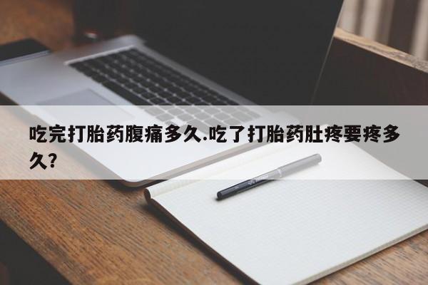 打胎药私人店联系方式吃完打胎药腹痛多久.吃了打胎药肚疼要疼多久？