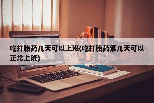 打胎药私人店联系方式吃打胎药几天可以上班(吃打胎药第几天可以正常上班)