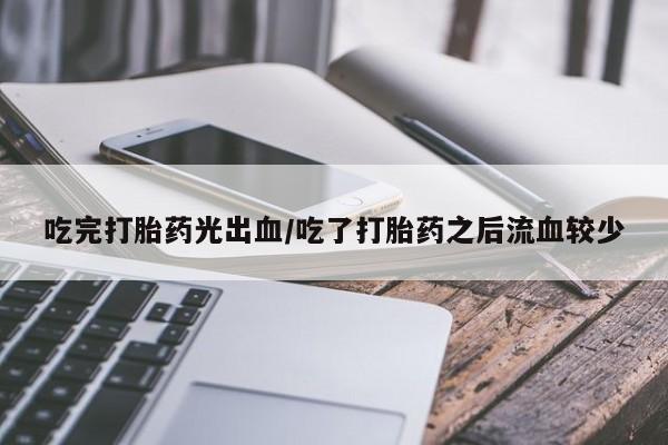 打胎药私人店联系方式吃完打胎药光出血/吃了打胎药之后流血较少