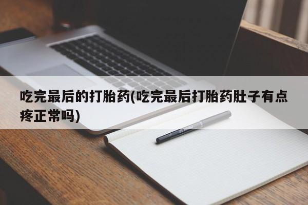 打胎药私人店联系方式吃完最后的打胎药(吃完最后打胎药肚子有点疼正常吗)