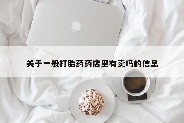 打胎药私人店联系方式关于一般打胎药药店里有卖吗的信息
