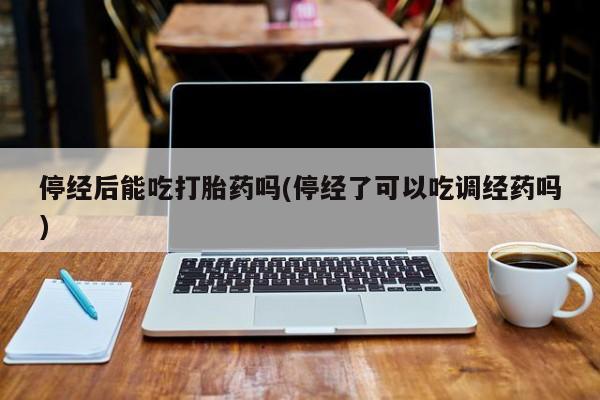 打胎药私人店联系方式停经后能吃打胎药吗(停经了可以吃调经药吗)
