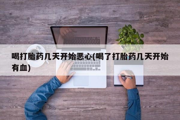 打胎药私人店联系方式喝打胎药几天开始恶心(喝了打胎药几天开始有血)