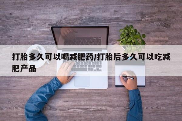 打胎药私人店联系方式打胎多久可以喝减肥药/打胎后多久可以吃减肥产品