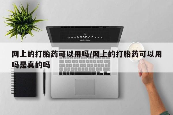 打胎药私人店联系方式网上的打胎药可以用吗/网上的打胎药可以用吗是真的吗