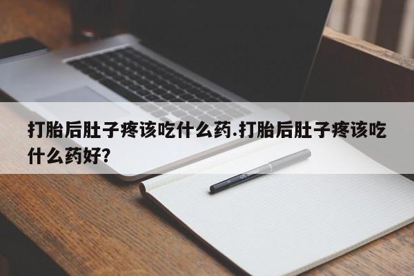 打胎药私人店联系方式打胎后肚子疼该吃什么药.打胎后肚子疼该吃什么药好？