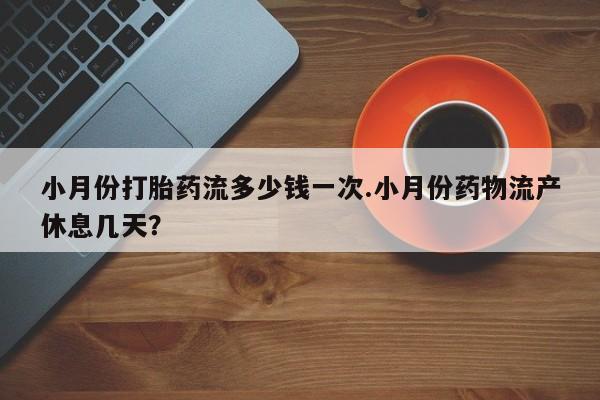 打胎药私人店联系方式小月份打胎药流多少钱一次.小月份药物流产休息几天？