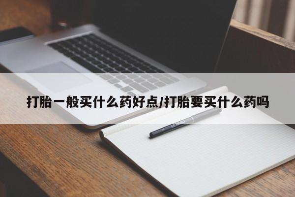 打胎药私人店联系方式打胎一般买什么药好点/打胎要买什么药吗