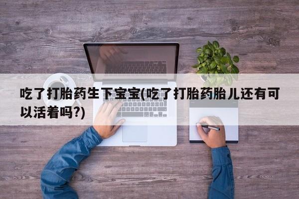 打胎药私人店联系方式吃了打胎药生下宝宝(吃了打胎药胎儿还有可以活着吗?)