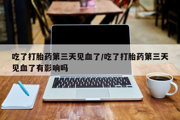 打胎药私人店联系方式吃了打胎药第三天见血了/吃了打胎药第三天见血了有影响吗