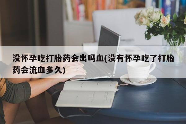 打胎药私人店联系方式没怀孕吃打胎药会出吗血(没有怀孕吃了打胎药会流血多久)