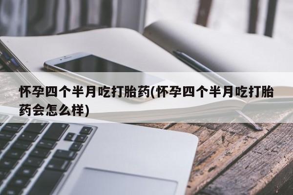 打胎药私人店联系方式怀孕四个半月吃打胎药(怀孕四个半月吃打胎药会怎么样)