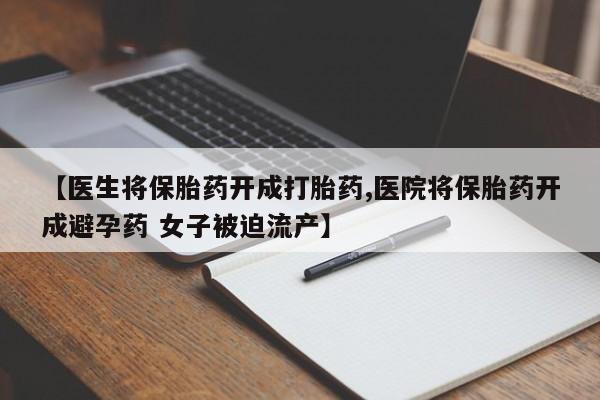 打胎药私人店联系方式【医生将保胎药开成打胎药,医院将保胎药开成避孕药 女子被迫流产】