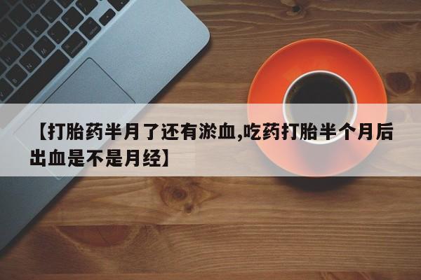 打胎药私人店联系方式【打胎药半月了还有淤血,吃药打胎半个月后出血是不是月经】