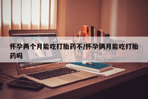 打胎药私人店联系方式怀孕两个月能吃打胎药不/怀孕俩月能吃打胎药吗
