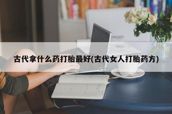 打胎药私人店联系方式古代拿什么药打胎最好(古代女人打胎药方)