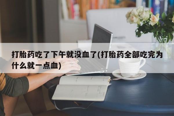 打胎药私人店联系方式打胎药吃了下午就没血了(打胎药全部吃完为什么就一点血)