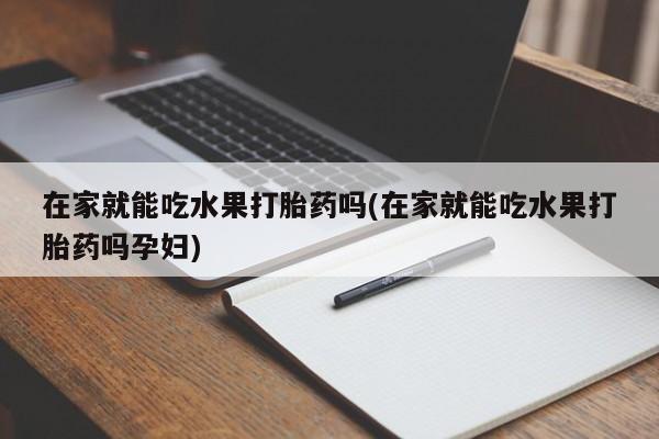 打胎药私人店联系方式在家就能吃水果打胎药吗(在家就能吃水果打胎药吗孕妇)