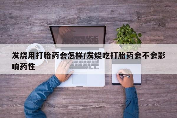 打胎药私人店联系方式发烧用打胎药会怎样/发烧吃打胎药会不会影响药性