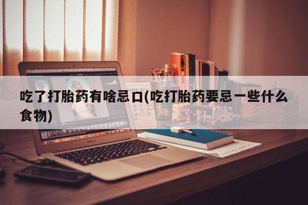 打胎药私人店联系方式吃了打胎药有啥忌口(吃打胎药要忌一些什么食物)