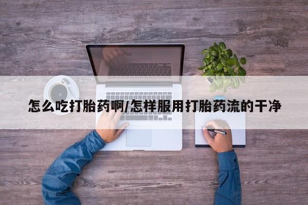 打胎药私人店联系方式怎么吃打胎药啊/怎样服用打胎药流的干净