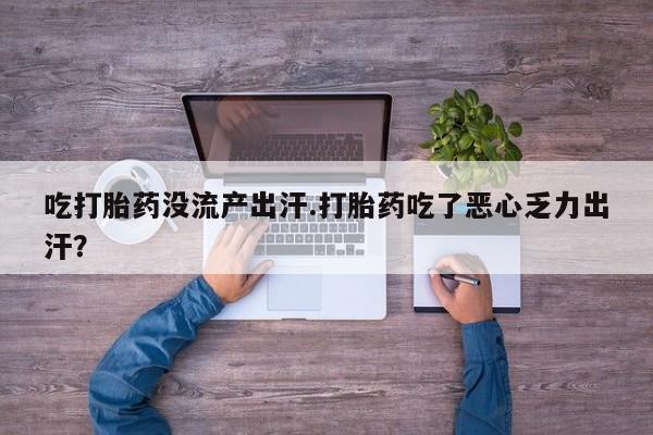 打胎药私人店联系方式吃打胎药没流产出汗.打胎药吃了恶心乏力出汗？