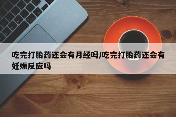 打胎药私人店联系方式吃完打胎药还会有月经吗/吃完打胎药还会有妊娠反应吗