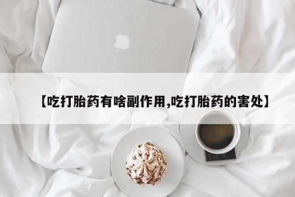 打胎药私人店联系方式【吃打胎药有啥副作用,吃打胎药的害处】