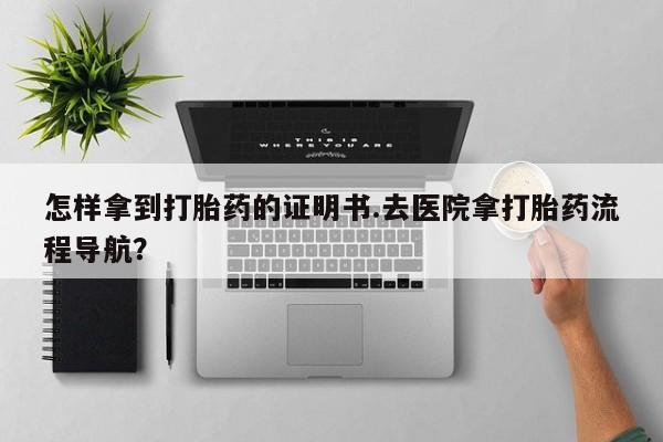 打胎药私人店联系方式怎样拿到打胎药的证明书.去医院拿打胎药流程导航？