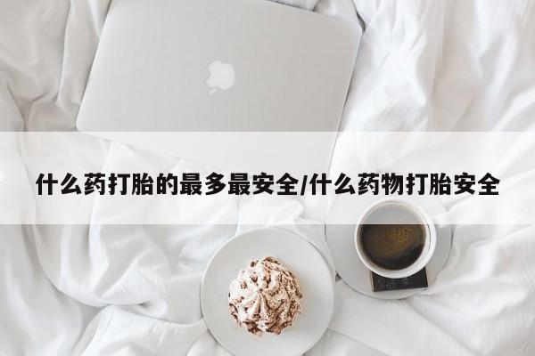 打胎药私人店联系方式什么药打胎的最多最安全/什么药物打胎安全