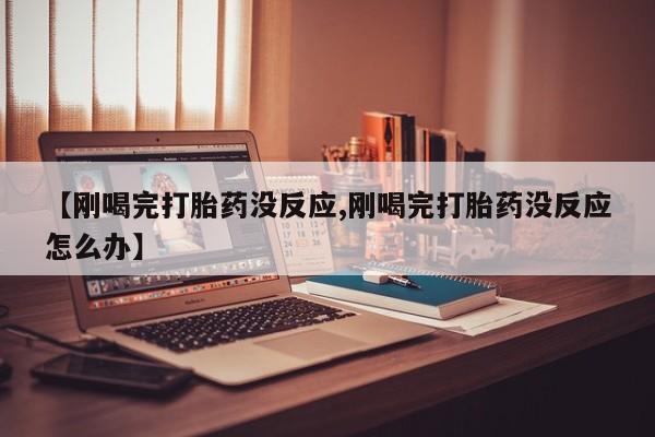 打胎药私人店联系方式【刚喝完打胎药没反应,刚喝完打胎药没反应怎么办】