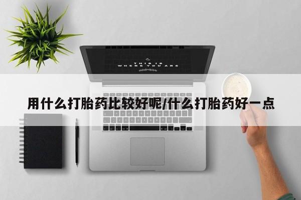 打胎药私人店联系方式用什么打胎药比较好呢/什么打胎药好一点