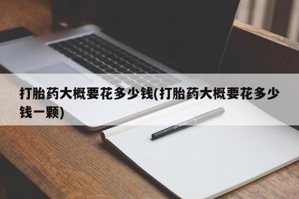 打胎药私人店联系方式打胎药大概要花多少钱(打胎药大概要花多少钱一颗)