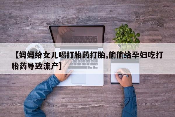 打胎药私人店联系方式【妈妈给女儿喝打胎药打胎,偷偷给孕妇吃打胎药导致流产】