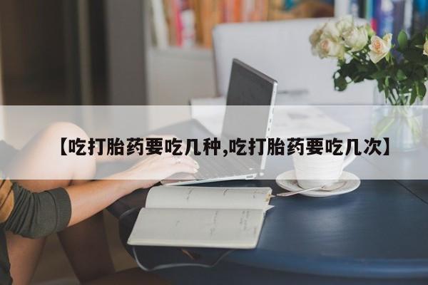 打胎药私人店联系方式【吃打胎药要吃几种,吃打胎药要吃几次】