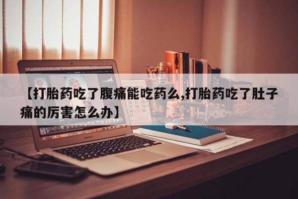 打胎药私人店联系方式【打胎药吃了腹痛能吃药么,打胎药吃了肚子痛的厉害怎么办】