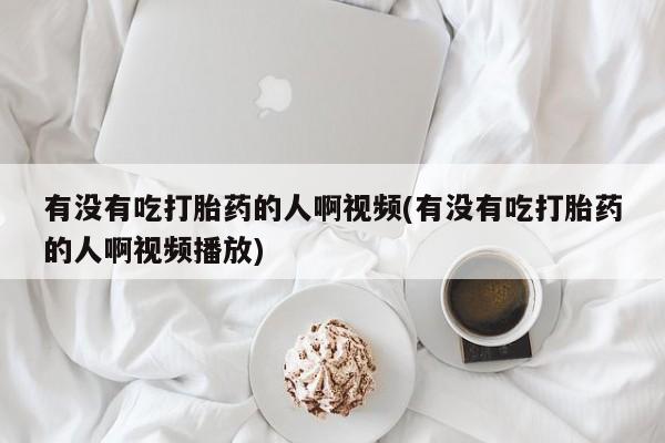 打胎药私人店联系方式有没有吃打胎药的人啊视频(有没有吃打胎药的人啊视频播放)