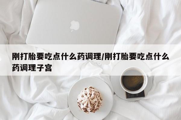 打胎药私人店联系方式刚打胎要吃点什么药调理/刚打胎要吃点什么药调理子宫