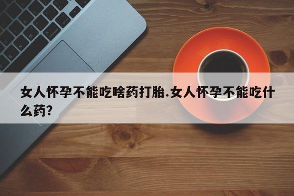 打胎药私人店联系方式女人怀孕不能吃啥药打胎.女人怀孕不能吃什么药？
