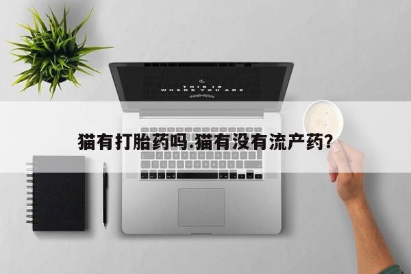 打胎药私人店联系方式猫有打胎药吗.猫有没有流产药？