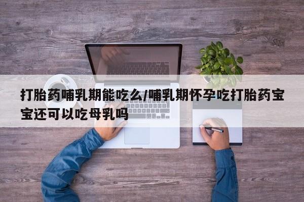 打胎药私人店联系方式打胎药哺乳期能吃么/哺乳期怀孕吃打胎药宝宝还可以吃母乳吗