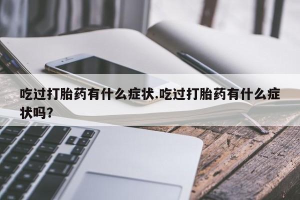 打胎药私人店联系方式吃过打胎药有什么症状.吃过打胎药有什么症状吗？