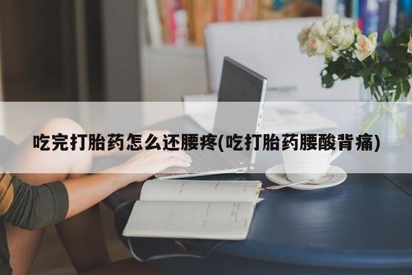 打胎药私人店联系方式吃完打胎药怎么还腰疼(吃打胎药腰酸背痛)