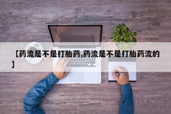 打胎药私人店联系方式【药流是不是打胎药,药流是不是打胎药流的】