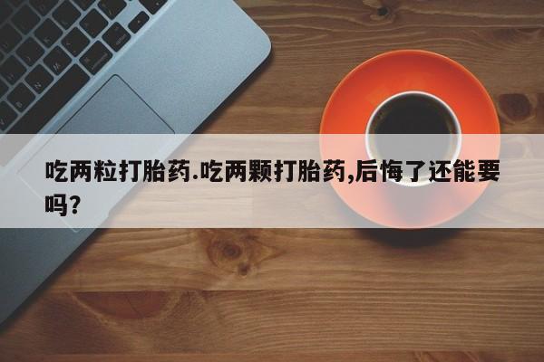 打胎药私人店联系方式吃两粒打胎药.吃两颗打胎药,后悔了还能要吗？