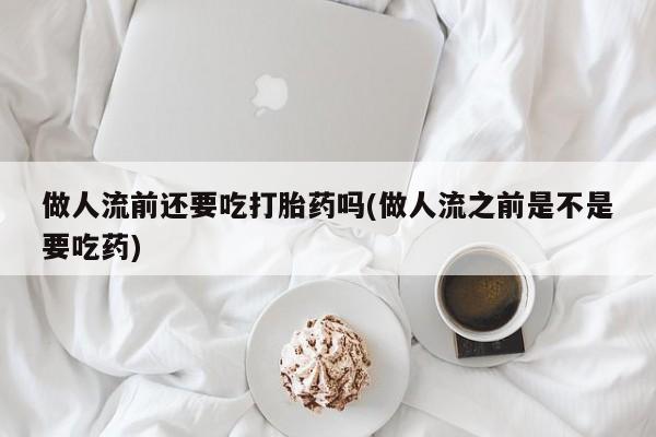 打胎药私人店联系方式做人流前还要吃打胎药吗(做人流之前是不是要吃药)
