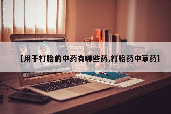 打胎药私人店联系方式【用于打胎的中药有哪些药,打胎药中草药】