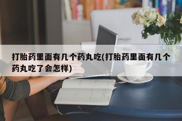 打胎药私人店联系方式打胎药里面有几个药丸吃(打胎药里面有几个药丸吃了会怎样)