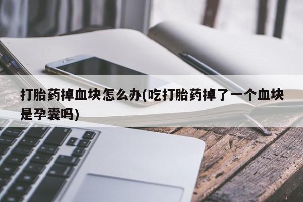 打胎药私人店联系方式打胎药掉血块怎么办(吃打胎药掉了一个血块是孕囊吗)