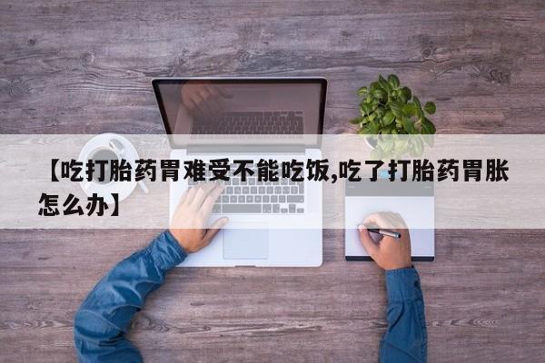 打胎药私人店联系方式【吃打胎药胃难受不能吃饭,吃了打胎药胃胀怎么办】